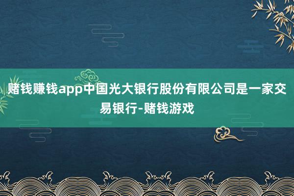 赌钱赚钱app中国光大银行股份有限公司是一家交易银行-赌钱游戏