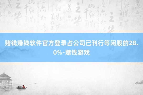 赌钱赚钱软件官方登录占公司已刊行等闲股的28.0%-赌钱游戏