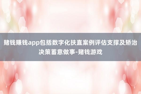 赌钱赚钱app包括数字化扶直案例评估支撑及矫治决策蓄意做事-赌钱游戏