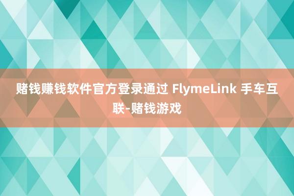 赌钱赚钱软件官方登录通过 FlymeLink 手车互联-赌钱游戏