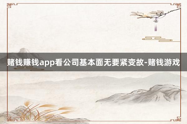 赌钱赚钱app看公司基本面无要紧变故-赌钱游戏