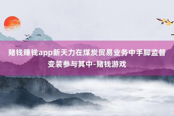 赌钱赚钱app　　新天力在煤炭贸易业务中手脚监督变装参与其中-赌钱游戏