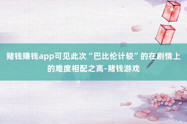 赌钱赚钱app可见此次“巴比伦计较”的在剧情上的难度相配之高-赌钱游戏