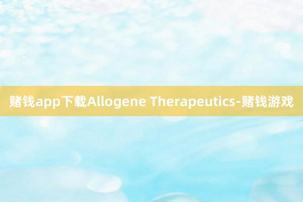 赌钱app下载Allogene Therapeutics-赌钱游戏