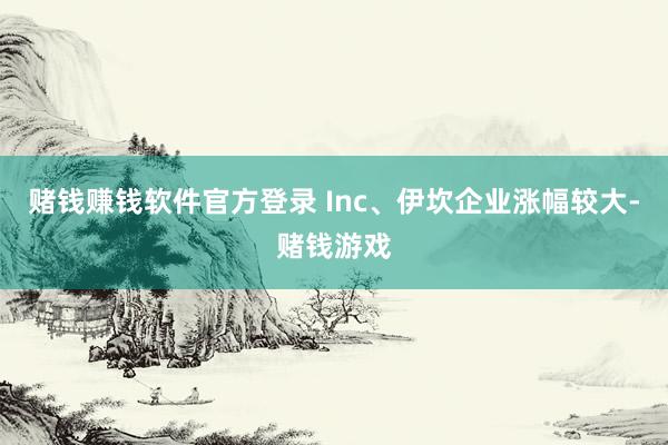 赌钱赚钱软件官方登录 Inc、伊坎企业涨幅较大-赌钱游戏