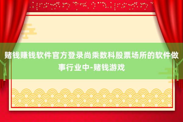 赌钱赚钱软件官方登录尚乘数科股票场所的软件做事行业中-赌钱游戏