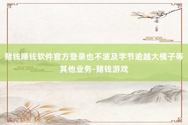 赌钱赚钱软件官方登录也不波及字节逾越大模子等其他业务-赌钱游戏