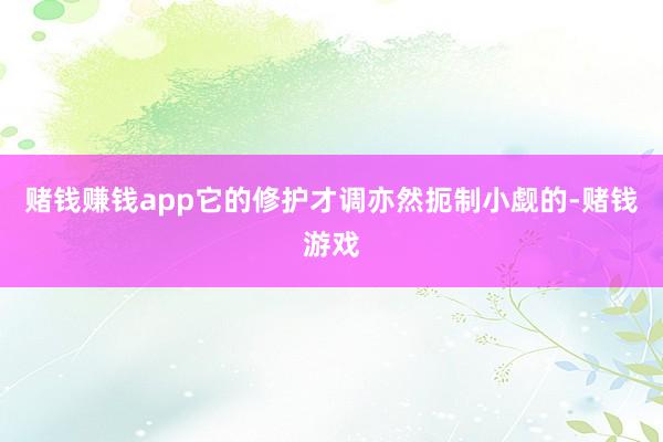 赌钱赚钱app它的修护才调亦然扼制小觑的-赌钱游戏