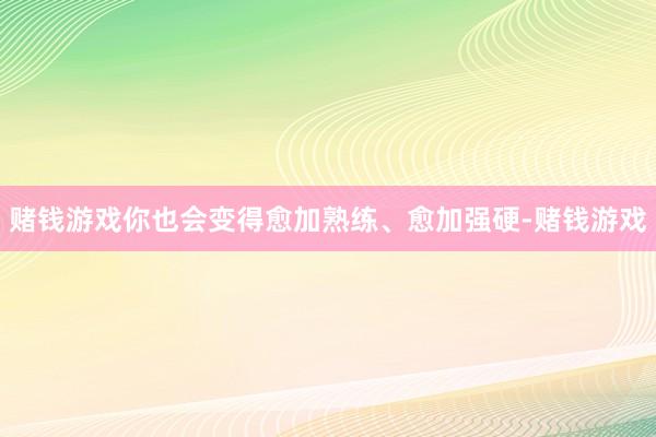 赌钱游戏你也会变得愈加熟练、愈加强硬-赌钱游戏