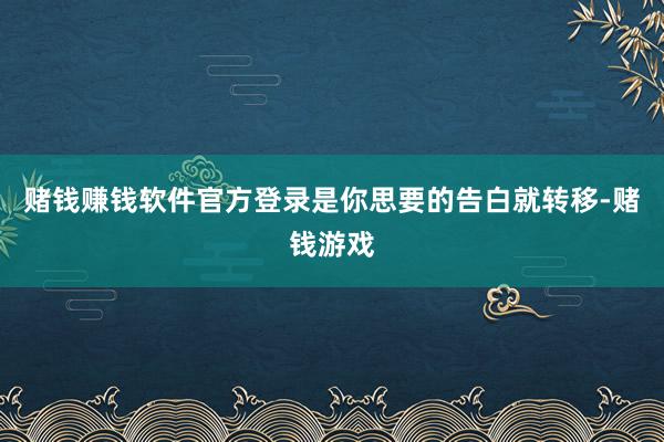 赌钱赚钱软件官方登录是你思要的告白就转移-赌钱游戏