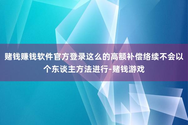 赌钱赚钱软件官方登录这么的高额补偿络续不会以个东谈主方法进行-赌钱游戏