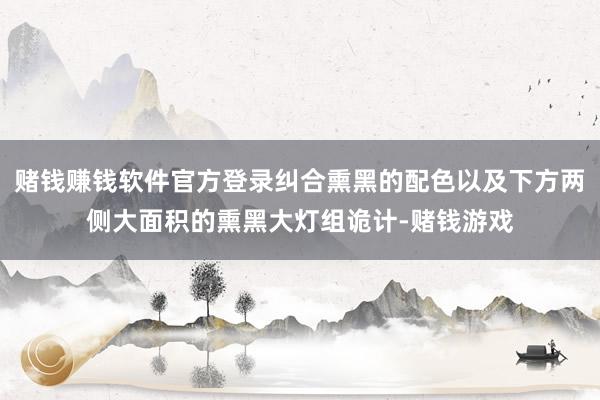 赌钱赚钱软件官方登录纠合熏黑的配色以及下方两侧大面积的熏黑大灯组诡计-赌钱游戏