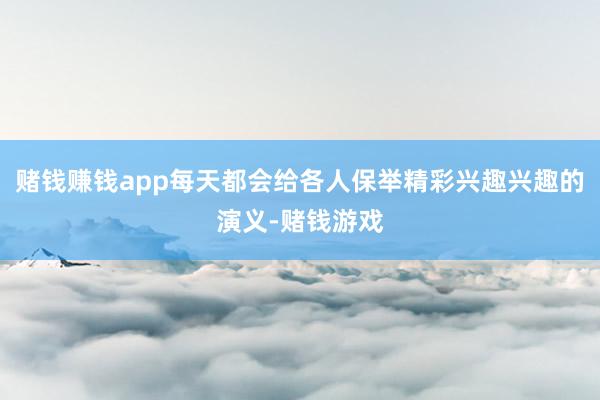 赌钱赚钱app每天都会给各人保举精彩兴趣兴趣的演义-赌钱游戏