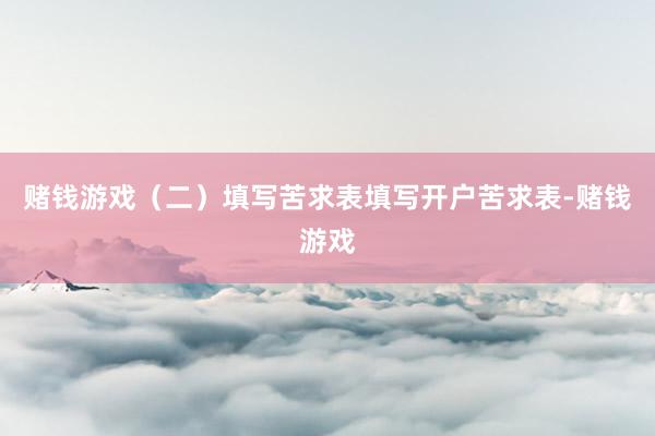 赌钱游戏（二）填写苦求表填写开户苦求表-赌钱游戏