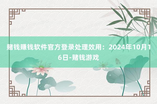 赌钱赚钱软件官方登录处理效用：2024年10月16日-赌钱游戏