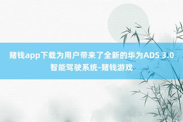 赌钱app下载为用户带来了全新的华为ADS 3.0智能驾驶系统-赌钱游戏