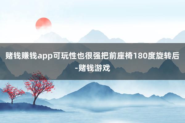 赌钱赚钱app可玩性也很强把前座椅180度旋转后-赌钱游戏