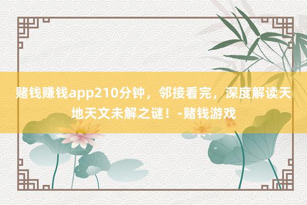 赌钱赚钱app210分钟，邻接看完，深度解读天地天文未解之谜！-赌钱游戏