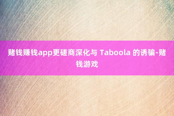 赌钱赚钱app更磋商深化与 Taboola 的诱骗-赌钱游戏