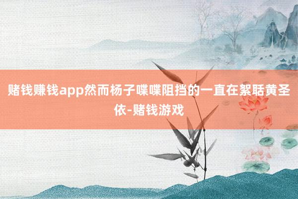 赌钱赚钱app然而杨子喋喋阻挡的一直在絮聒黄圣依-赌钱游戏