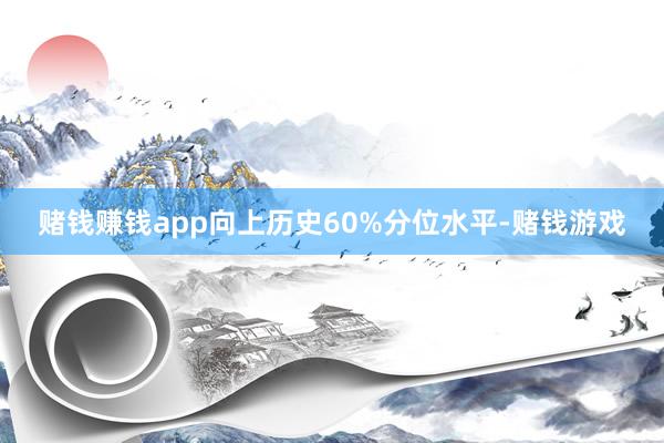 赌钱赚钱app向上历史60%分位水平-赌钱游戏