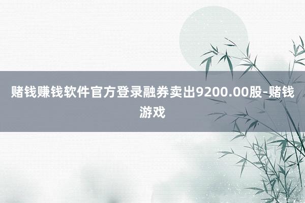 赌钱赚钱软件官方登录融券卖出9200.00股-赌钱游戏