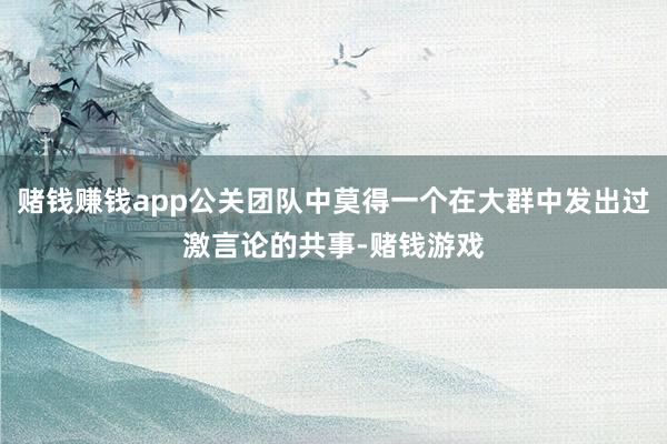 赌钱赚钱app公关团队中莫得一个在大群中发出过激言论的共事-赌钱游戏