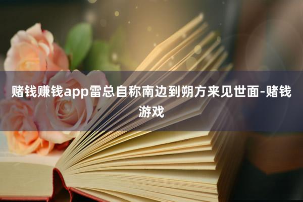 赌钱赚钱app雷总自称南边到朔方来见世面-赌钱游戏