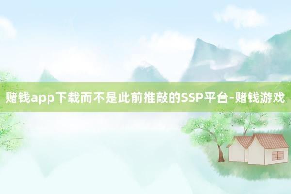 赌钱app下载而不是此前推敲的SSP平台-赌钱游戏