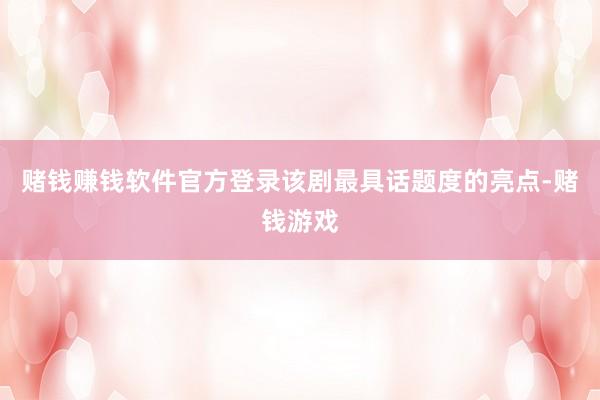 赌钱赚钱软件官方登录该剧最具话题度的亮点-赌钱游戏