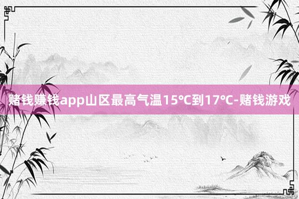 赌钱赚钱app山区最高气温15℃到17℃-赌钱游戏