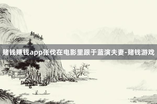 赌钱赚钱app张伐在电影里跟于蓝演夫妻-赌钱游戏