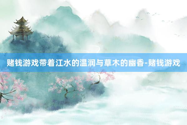 赌钱游戏带着江水的温润与草木的幽香-赌钱游戏