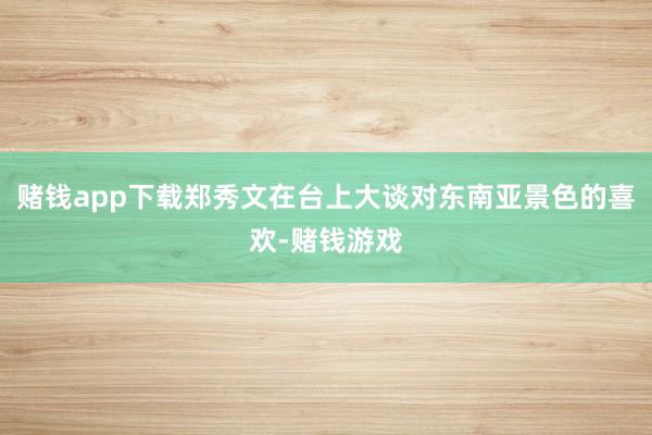 赌钱app下载郑秀文在台上大谈对东南亚景色的喜欢-赌钱游戏