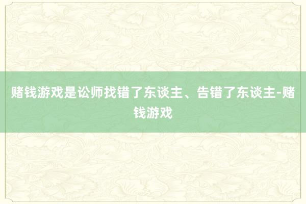 赌钱游戏是讼师找错了东谈主、告错了东谈主-赌钱游戏