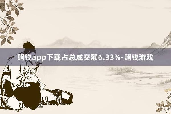 赌钱app下载占总成交额6.33%-赌钱游戏