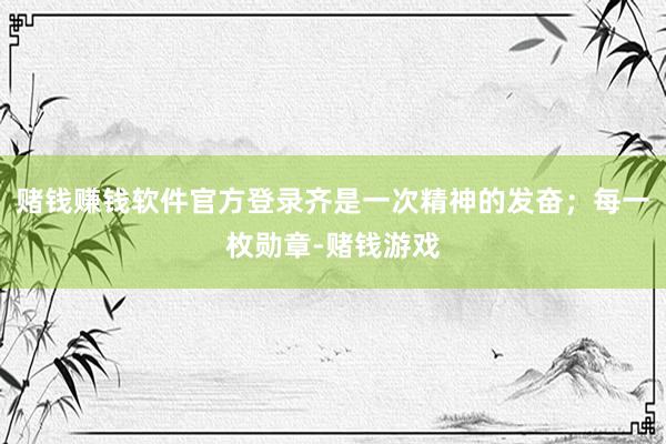 赌钱赚钱软件官方登录齐是一次精神的发奋；每一枚勋章-赌钱游戏