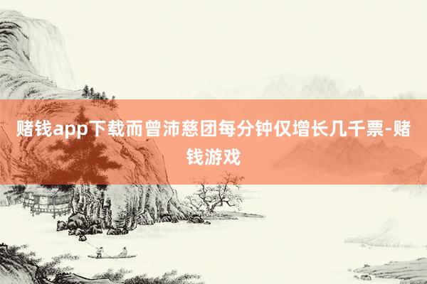 赌钱app下载而曾沛慈团每分钟仅增长几千票-赌钱游戏