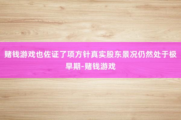 赌钱游戏也佐证了项方针真实股东景况仍然处于极早期-赌钱游戏